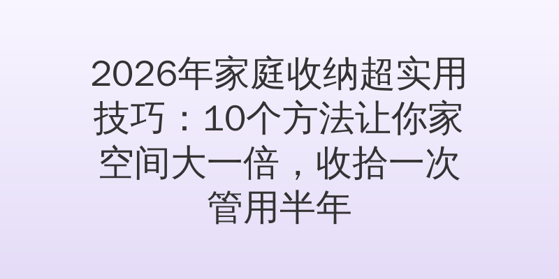 2026年家庭收纳超实用技巧：10个方法让你家空间大一倍，收拾一次管用半年