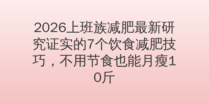 2026上班族减肥最新研究证实的7个饮食减肥技巧，不用节食也能月瘦10斤