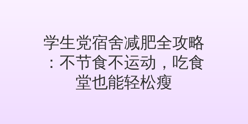学生党宿舍减肥全攻略：不节食不运动，吃食堂也能轻松瘦