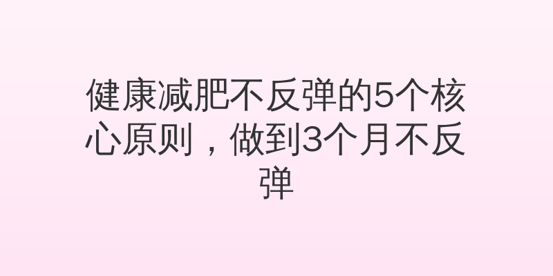 健康减肥不反弹的5个核心原则，做到3个月不反弹