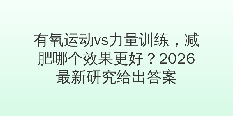 有氧运动vs力量训练，减肥哪个效果更好？2026最新研究给出答案