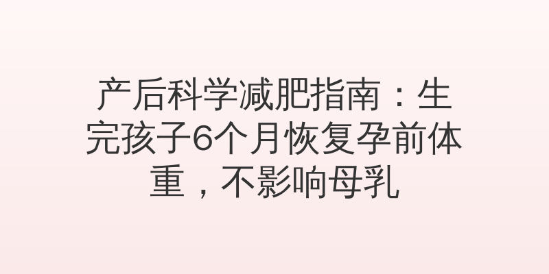 产后科学减肥指南：生完孩子6个月恢复孕前体重，不影响母乳