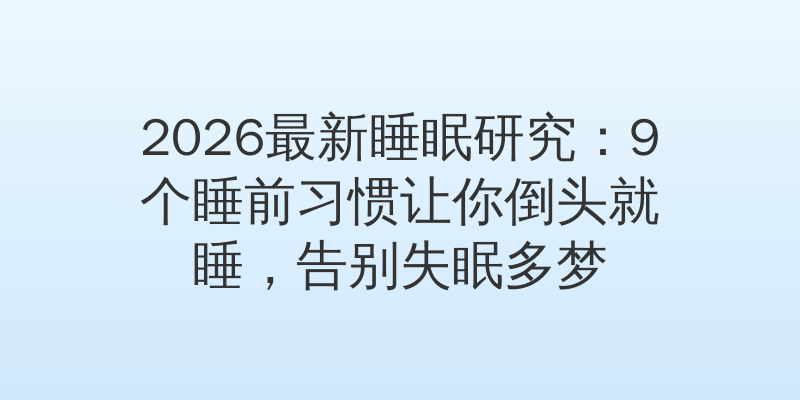 2026最新睡眠研究：9个睡前习惯让你倒头就睡，告别失眠多梦