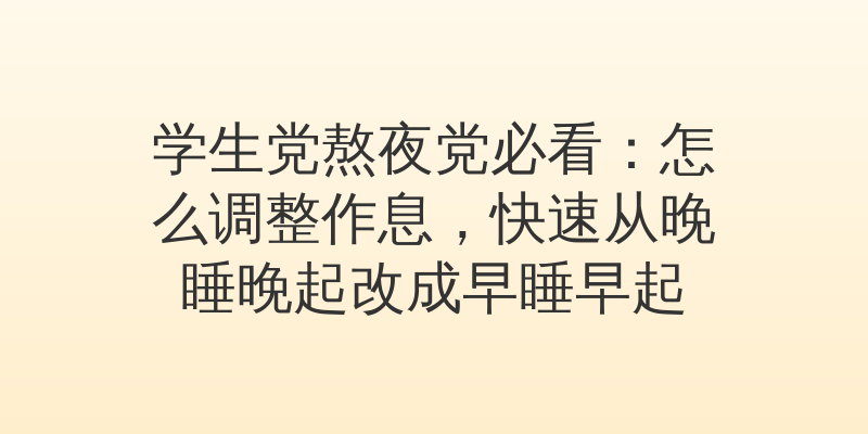 学生党熬夜党必看：怎么调整作息，快速从晚睡晚起改成早睡早起