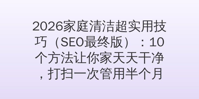 2026家庭清洁超实用技巧（SEO最终版）：10个方法让你家天天干净，打扫一次管用半个月