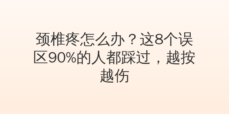 颈椎疼怎么办？这8个误区90%的人都踩过，越按越伤