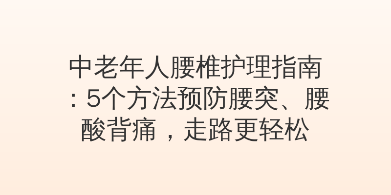 中老年人腰椎护理指南：5个方法预防腰突、腰酸背痛，走路更轻松