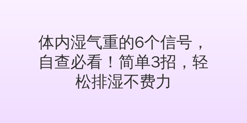 体内湿气重的6个信号，自查必看！简单3招，轻松排湿不费力