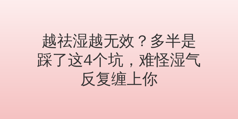 越祛湿越无效？多半是踩了这4个坑，难怪湿气反复缠上你