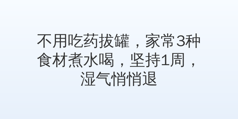 不用吃药拔罐，家常3种食材煮水喝，坚持1周，湿气悄悄退