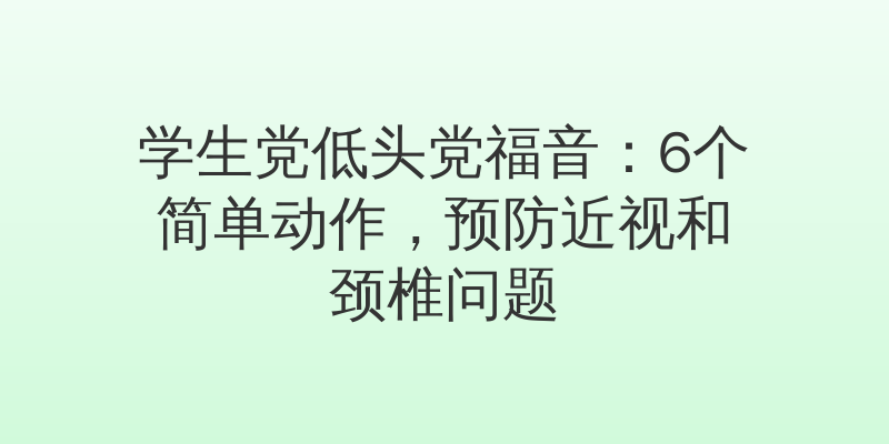 学生党低头党福音：6个简单动作，预防近视和颈椎问题