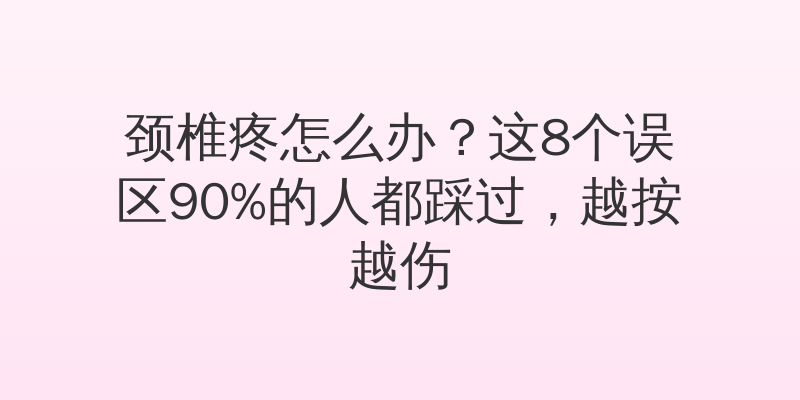 颈椎疼怎么办？这8个误区90%的人都踩过，越按越伤