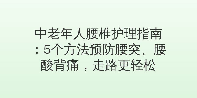 中老年人腰椎护理指南：5个方法预防腰突、腰酸背痛，走路更轻松