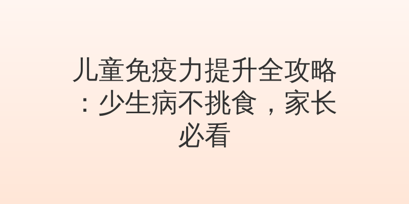 儿童免疫力提升全攻略：少生病不挑食，家长必看
