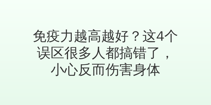 免疫力越高越好？这4个误区很多人都搞错了，小心反而伤害身体