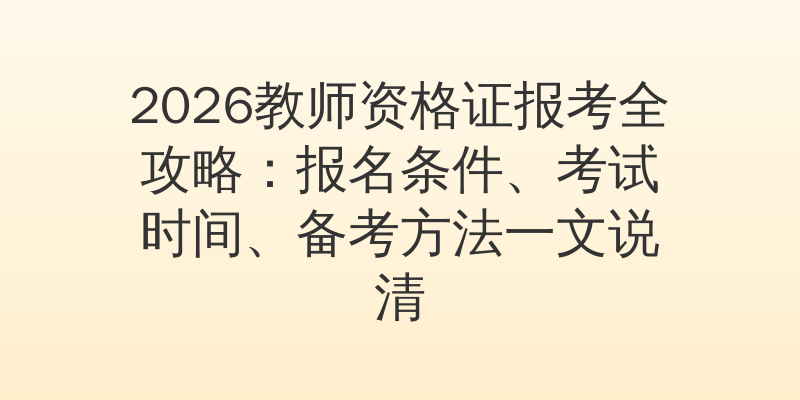 2026教师资格证报考全攻略：报名条件、考试时间、备考方法一文说清