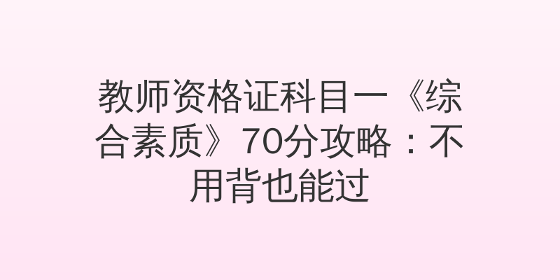 教师资格证科目一《综合素质》70分攻略：不用背也能过
