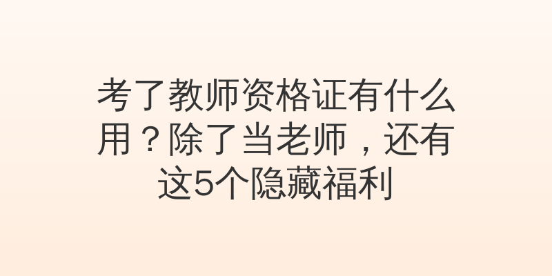 考了教师资格证有什么用？除了当老师，还有这5个隐藏福利