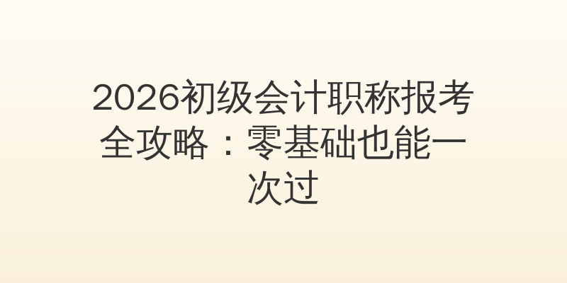 2026初级会计职称报考全攻略：零基础也能一次过