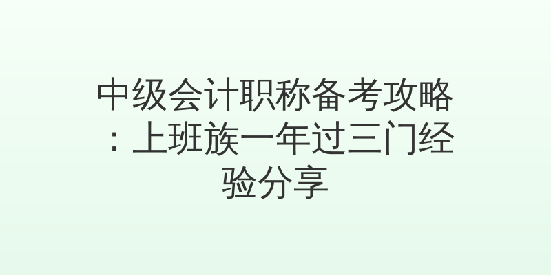 中级会计职称备考攻略：上班族一年过三门经验分享