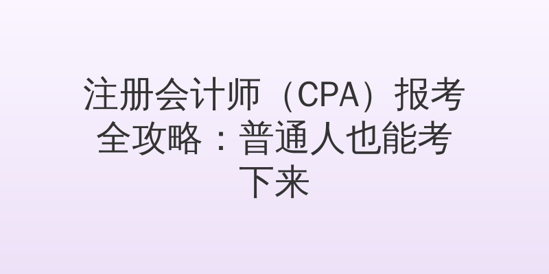 注册会计师（CPA）报考全攻略：普通人也能考下来