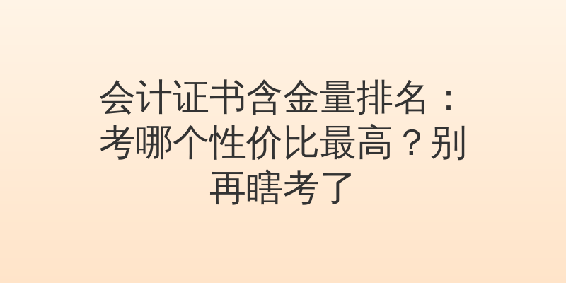会计证书含金量排名：考哪个性价比最高？别再瞎考了