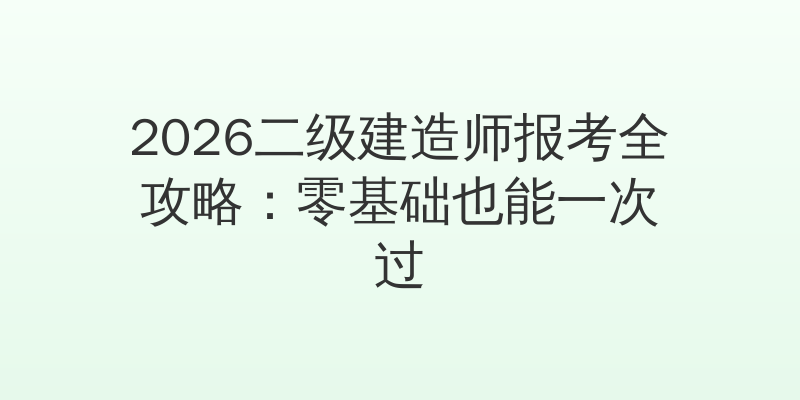 2026二级建造师报考全攻略：零基础也能一次过