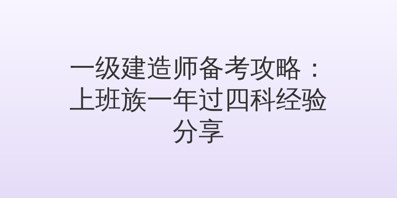 一级建造师备考攻略：上班族一年过四科经验分享