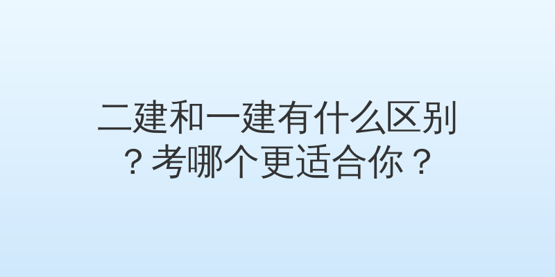 二建和一建有什么区别？考哪个更适合你？
