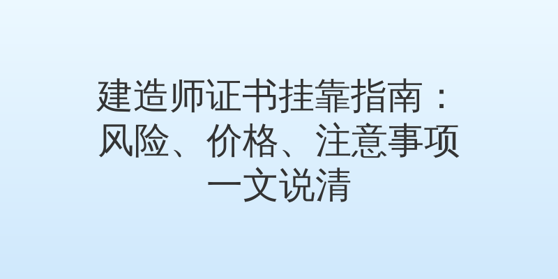 建造师证书挂靠指南：风险、价格、注意事项一文说清