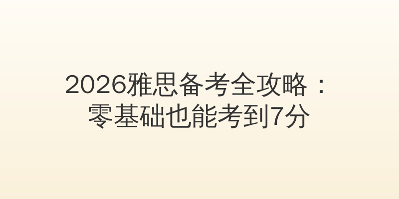 2026雅思备考全攻略：零基础也能考到7分