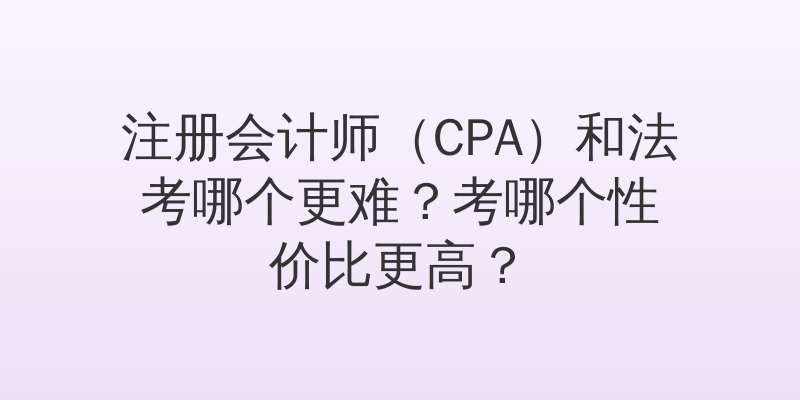 注册会计师（CPA）和法考哪个更难？考哪个性价比更高？