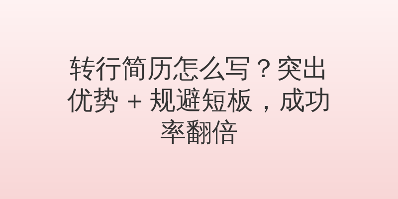 转行简历怎么写？突出优势 + 规避短板，成功率翻倍