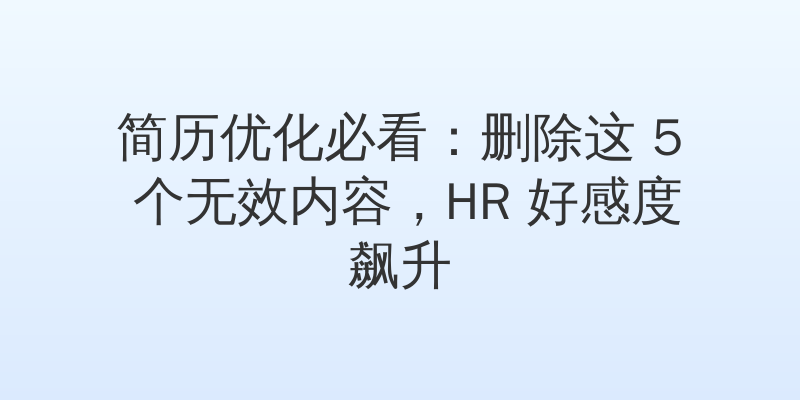 简历优化必看：删除这 5 个无效内容，HR 好感度飙升