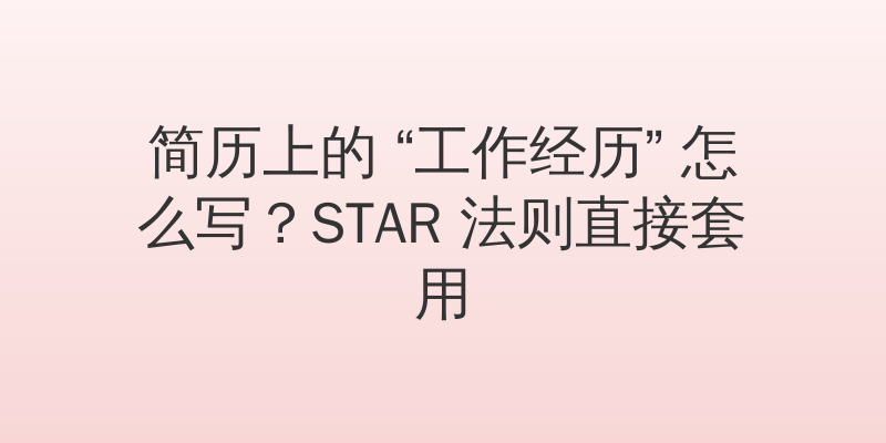 简历上的 “工作经历” 怎么写？STAR 法则直接套用