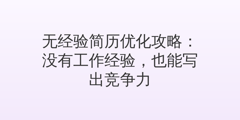 无经验简历优化攻略：没有工作经验，也能写出竞争力