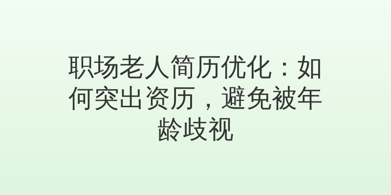 职场老人简历优化：如何突出资历，避免被年龄歧视