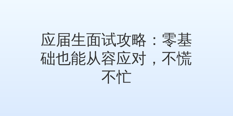 应届生面试攻略：零基础也能从容应对，不慌不忙