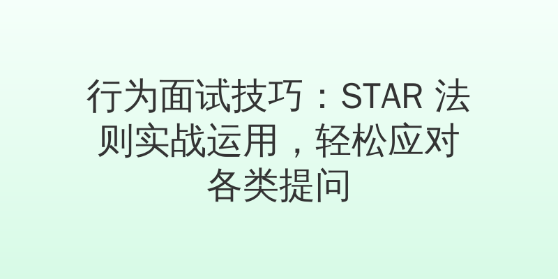 行为面试技巧：STAR 法则实战运用，轻松应对各类提问