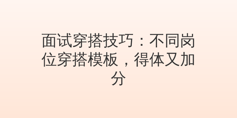 面试穿搭技巧：不同岗位穿搭模板，得体又加分