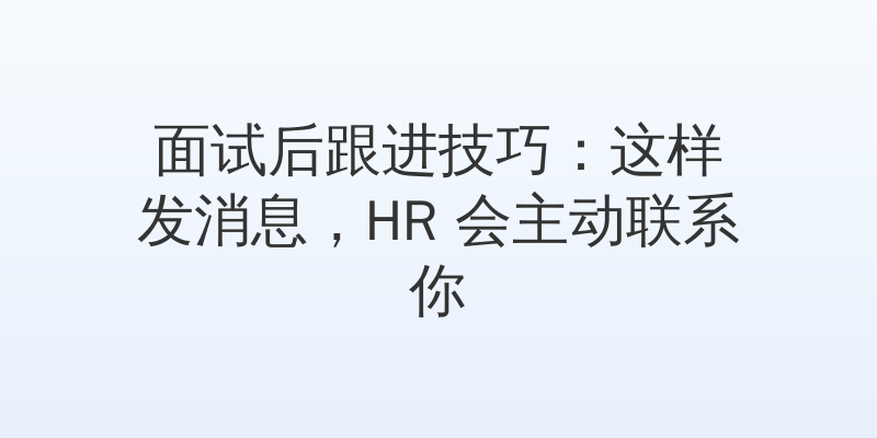 面试后跟进技巧：这样发消息，HR 会主动联系你