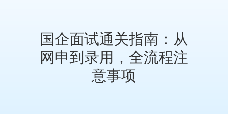 国企面试通关指南：从网申到录用，全流程注意事项