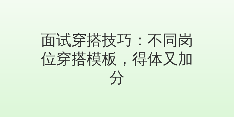 面试穿搭技巧：不同岗位穿搭模板，得体又加分