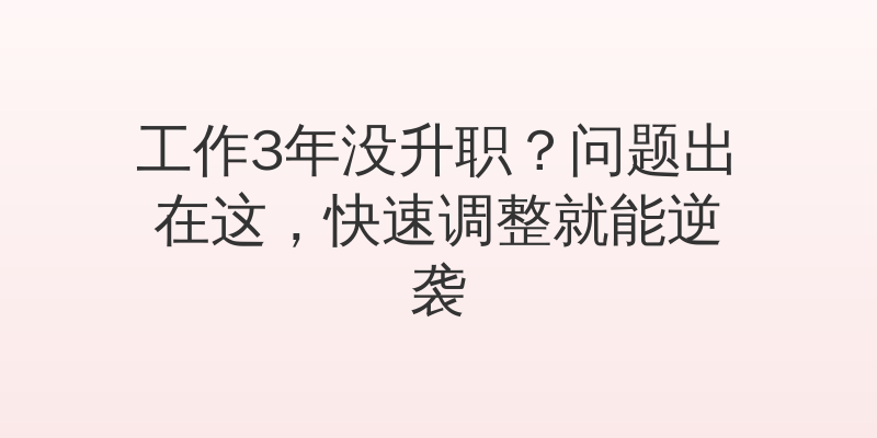 工作3年没升职？问题出在这，快速调整就能逆袭