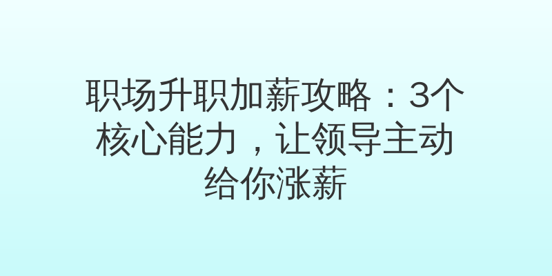 职场升职加薪攻略：3个核心能力，让领导主动给你涨薪