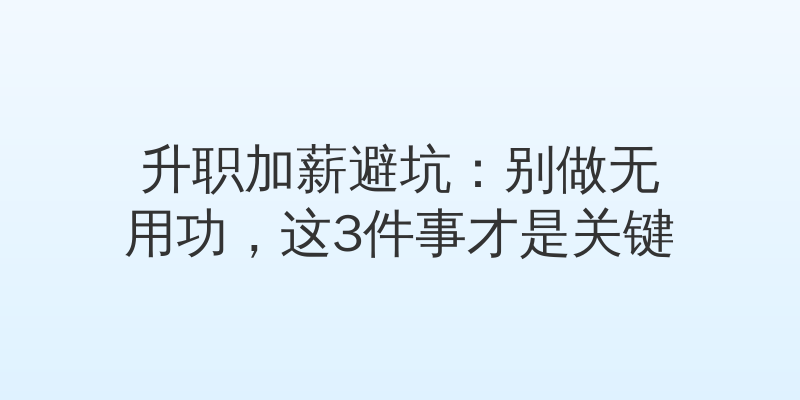 升职加薪避坑：别做无用功，这3件事才是关键