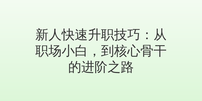 新人快速升职技巧：从职场小白，到核心骨干的进阶之路