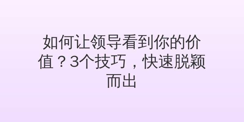 如何让领导看到你的价值？3个技巧，快速脱颖而出
