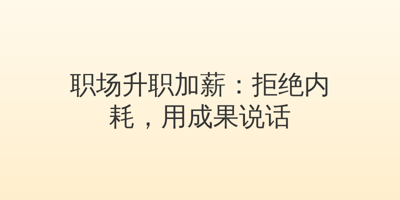 职场升职加薪：拒绝内耗，用成果说话