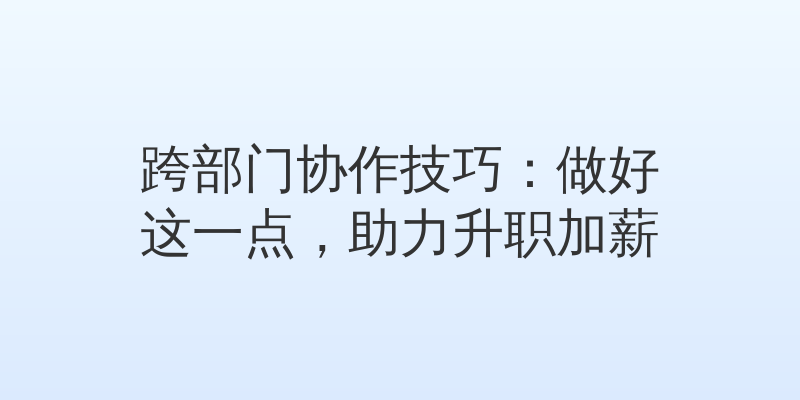 跨部门协作技巧：做好这一点，助力升职加薪